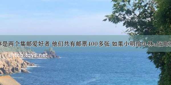 小明和小林是两个集邮爱好者 他们共有邮票400多张 如果小明给小林a张邮票 小明就比