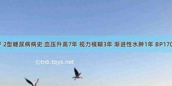 男 68岁 2型糖尿病病史 血压升高7年 视力模糊3年 渐进性水肿1年 BP170／95m