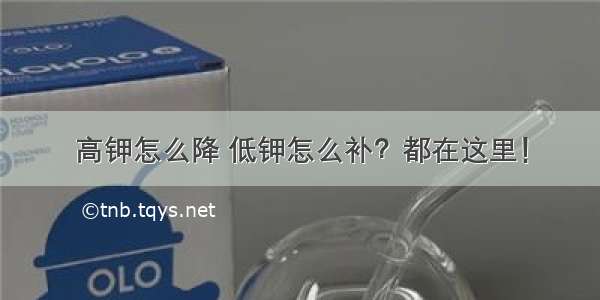 高钾怎么降 低钾怎么补？都在这里！