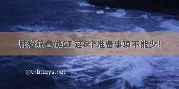 肺癌筛查做CT 这6个准备事项不能少！