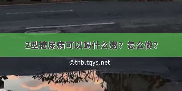 2型糖尿病可以喝什么粥？怎么做？