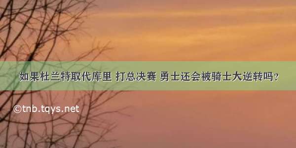 如果杜兰特取代库里 打总决赛 勇士还会被骑士大逆转吗？