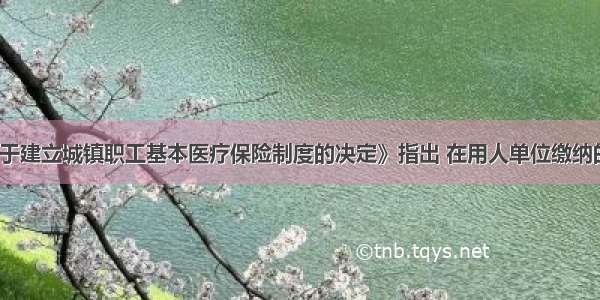 《国务院关于建立城镇职工基本医疗保险制度的决定》指出 在用人单位缴纳的基本医疗保