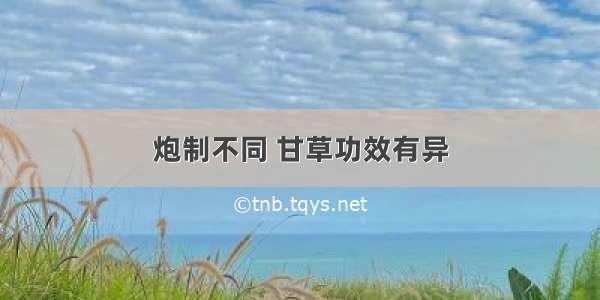 炮制不同 甘草功效有异