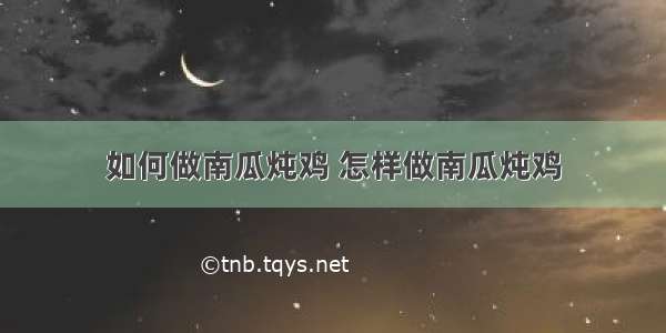 如何做南瓜炖鸡 怎样做南瓜炖鸡