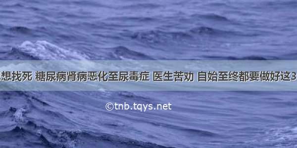 不想想找死 糖尿病肾病恶化至尿毒症 医生苦劝 自始至终都要做好这3件事