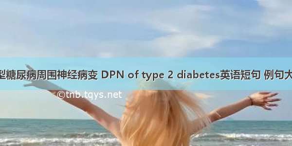 2型糖尿病周围神经病变 DPN of type 2 diabetes英语短句 例句大全