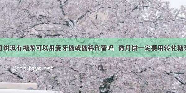 做月饼没有糖浆可以用麦牙糖或糖稀代替吗 ​做月饼一定要用转化糖浆吗