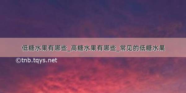 低糖水果有哪些_高糖水果有哪些_常见的低糖水果