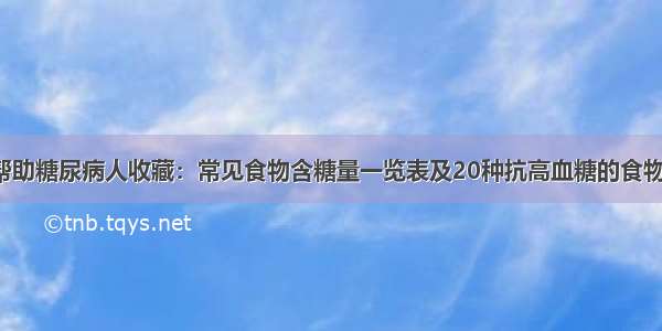 帮助糖尿病人收藏：常见食物含糖量一览表及20种抗高血糖的食物！