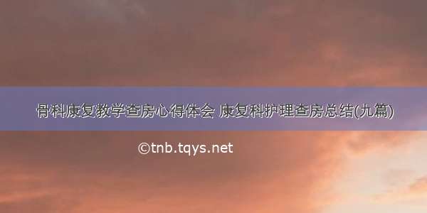 骨科康复教学查房心得体会 康复科护理查房总结(九篇)