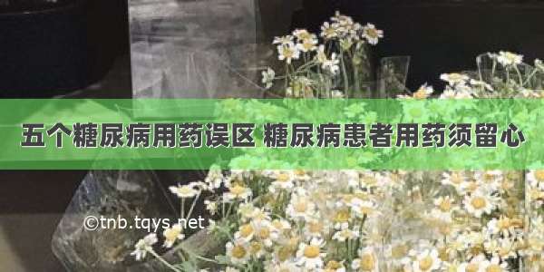 五个糖尿病用药误区 糖尿病患者用药须留心