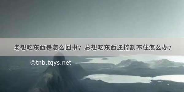 老想吃东西是怎么回事？总想吃东西还控制不住怎么办？