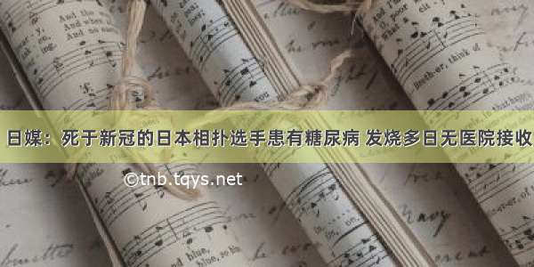 日媒：死于新冠的日本相扑选手患有糖尿病 发烧多日无医院接收