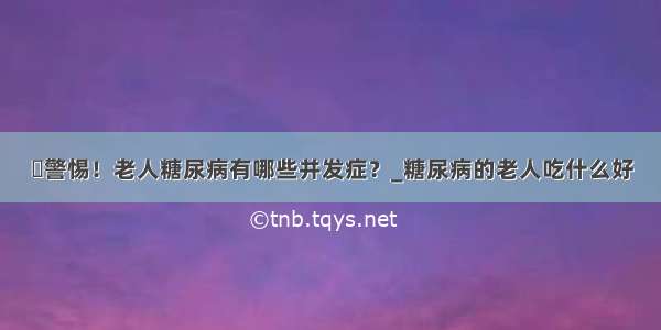 ​警惕！老人糖尿病有哪些并发症？_糖尿病的老人吃什么好