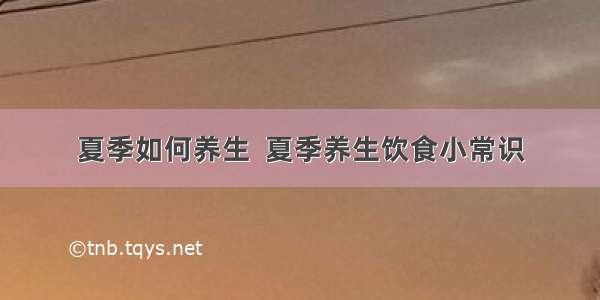 夏季如何养生  夏季养生饮食小常识