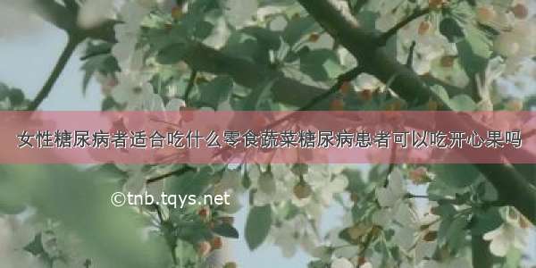 女性糖尿病者适合吃什么零食蔬菜糖尿病患者可以吃开心果吗