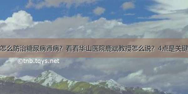 怎么防治糖尿病肾病？看看华山医院鹿斌教授怎么说？4点是关键