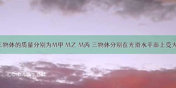 甲 乙 丙三物体的质量分别为M甲 M乙 M丙 三物体分别在光滑水平面上受大小不同但