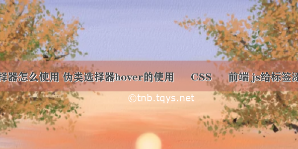 css父子选择器怎么使用 伪类选择器hover的使用 – CSS – 前端 js给标签添加css样式