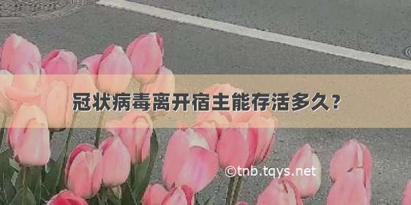 冠状病毒离开宿主能存活多久？