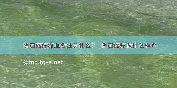 ​阴道瘙痒流血要注意什么？_阴道瘙痒做什么检查