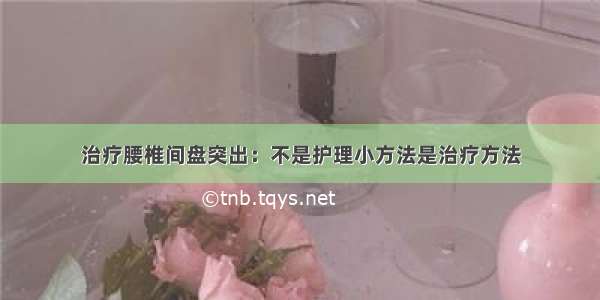 治疗腰椎间盘突出：不是护理小方法是治疗方法