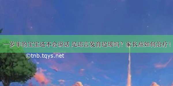 一岁半的宝宝还不会说话 是语言发育迟缓吗？家长应如何治疗！