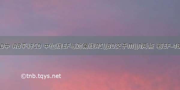 在梯形ABCD中 AB平行CD 中位线EF与对角线AC\\BD交于M\\N两点 若EF=18CM MN=