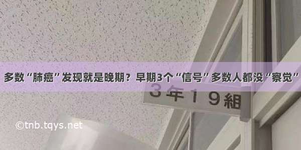 多数“肺癌”发现就是晚期？早期3个“信号”多数人都没“察觉”