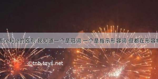 谁知道法语ce和le的区别 我知道一个是冠词 一个是指示形容词 但都在形容特指物体时