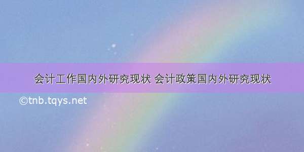 会计工作国内外研究现状 会计政策国内外研究现状