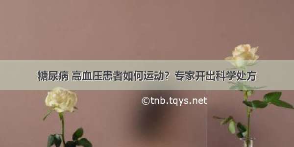 糖尿病 高血压患者如何运动？专家开出科学处方