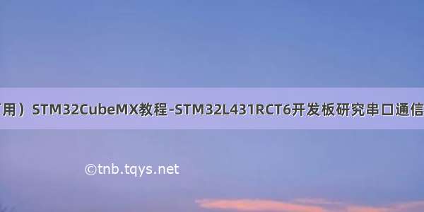 （实测可用）STM32CubeMX教程-STM32L431RCT6开发板研究串口通信（RS485）