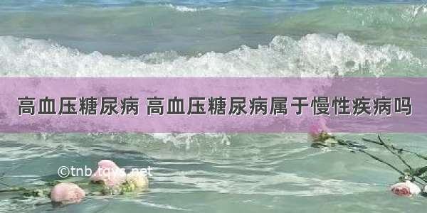 高血压糖尿病 高血压糖尿病属于慢性疾病吗