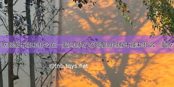 吃螃蟹不能和什么在一起同时吃 吃螃蟹的时候不能和什么一起吃