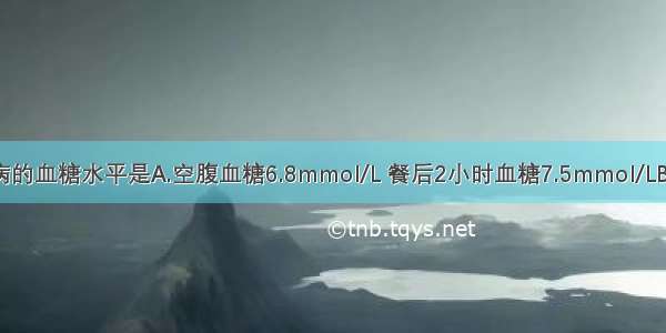 可诊断糖尿病的血糖水平是A.空腹血糖6.8mmol/L 餐后2小时血糖7.5mmol/LB.空腹血糖5.5