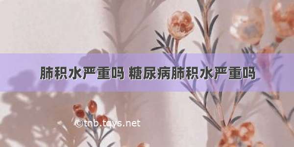 肺积水严重吗 糖尿病肺积水严重吗