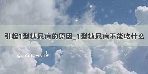 引起1型糖尿病的原因_1型糖尿病不能吃什么