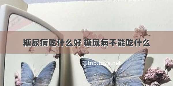 糖尿病吃什么好 糖尿病不能吃什么