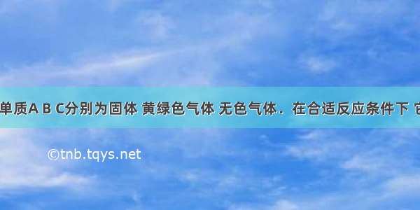 室温下 单质A B C分别为固体 黄绿色气体 无色气体．在合适反应条件下 它们可以