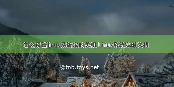 怎么设置linux系统定时关机 Linux系统定时关机