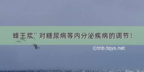 蜂王浆”对糖尿病等内分泌疾病的调节！