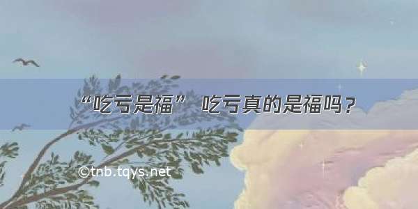 “吃亏是福” 吃亏真的是福吗？