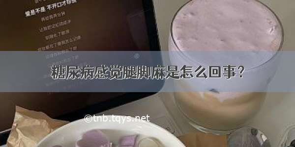 糖尿病感觉腿脚麻是怎么回事？