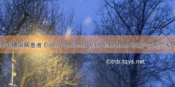 老年糖尿病患者 Elderly patients with diabetes英语短句 例句大全