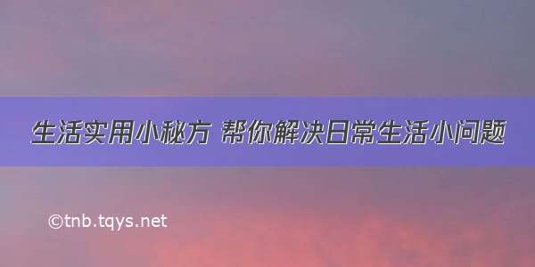 生活实用小秘方 帮你解决日常生活小问题