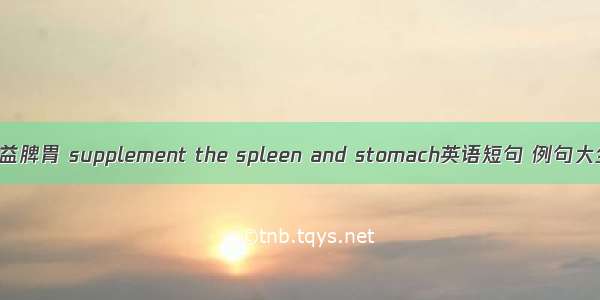 补益脾胃 supplement the spleen and stomach英语短句 例句大全