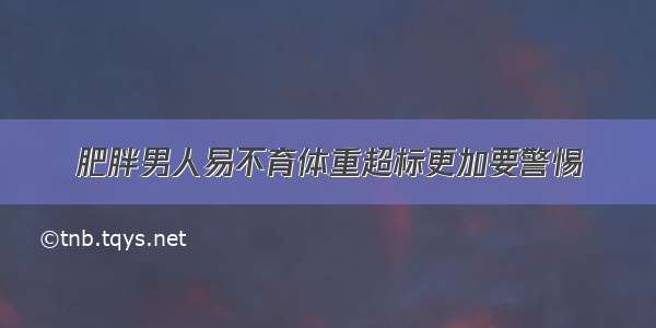 肥胖男人易不育体重超标更加要警惕