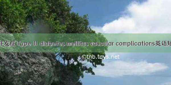2型糖尿病血管并发症 Type Ⅱ diabetes mellitus vascular complications英语短句 例句大全